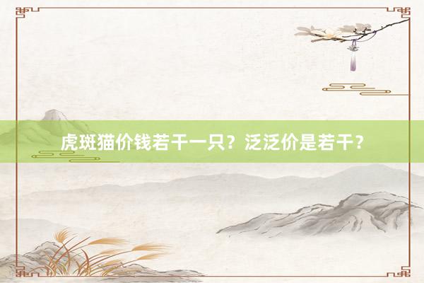 虎斑猫价钱若干一只？泛泛价是若干？