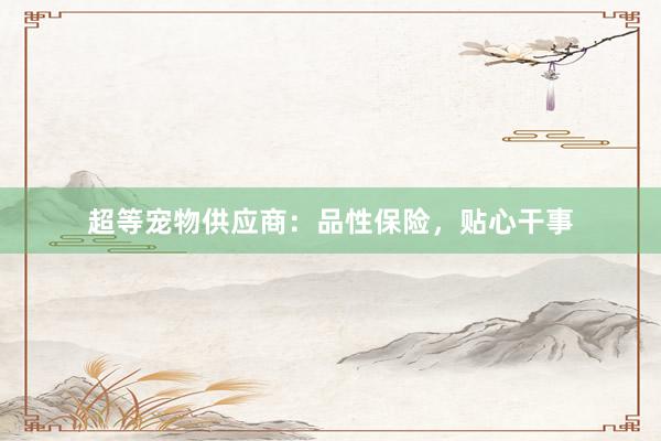 超等宠物供应商:品性保险,贴心干事