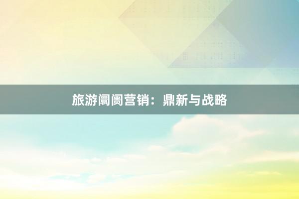 旅游阛阓营销：鼎新与战略