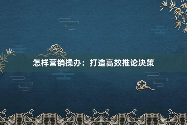 怎样营销操办：打造高效推论决策